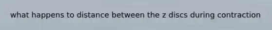 what happens to distance between the z discs during contraction