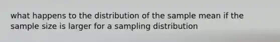 what happens to the distribution of the sample mean if the sample size is larger for a sampling distribution