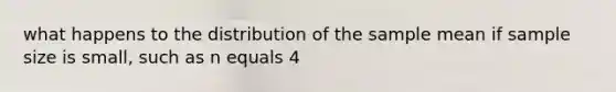 what happens to the distribution of the sample mean if sample size is small, such as n equals 4