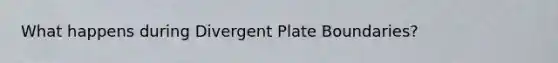 What happens during Divergent Plate Boundaries?