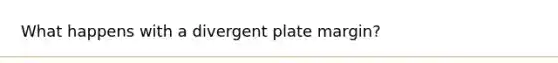 What happens with a divergent plate margin?