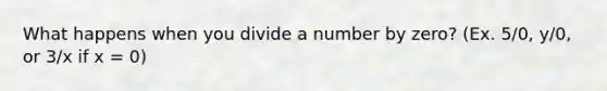 What happens when you divide a number by zero? (Ex. 5/0, y/0, or 3/x if x = 0)