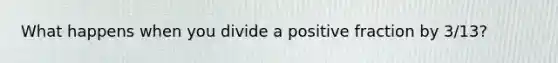 What happens when you divide a positive fraction by 3/13?
