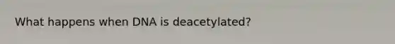 What happens when DNA is deacetylated?