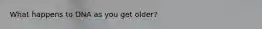 What happens to DNA as you get older?