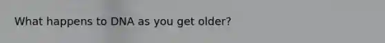 What happens to DNA as you get older?