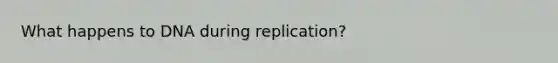 What happens to DNA during replication?