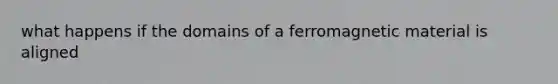 what happens if the domains of a ferromagnetic material is aligned