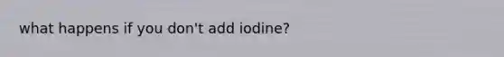 what happens if you don't add iodine?