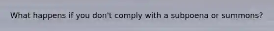 What happens if you don't comply with a subpoena or summons?