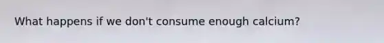 What happens if we don't consume enough calcium?