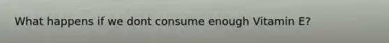 What happens if we dont consume enough Vitamin E?