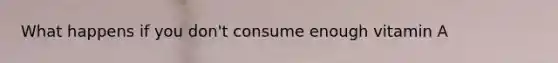 What happens if you don't consume enough vitamin A