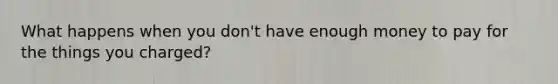 What happens when you don't have enough money to pay for the things you charged?