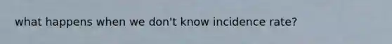 what happens when we don't know incidence rate?