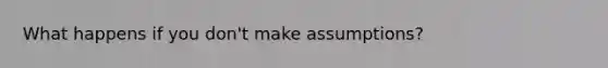 What happens if you don't make assumptions?