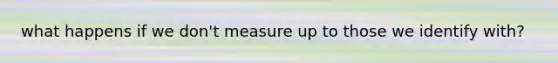 what happens if we don't measure up to those we identify with?