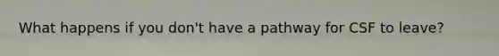 What happens if you don't have a pathway for CSF to leave?