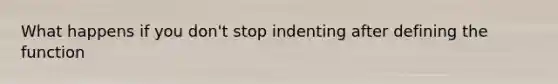 What happens if you don't stop indenting after defining the function