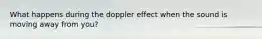 What happens during the doppler effect when the sound is moving away from you?
