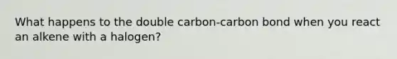 What happens to the double carbon-carbon bond when you react an alkene with a halogen?