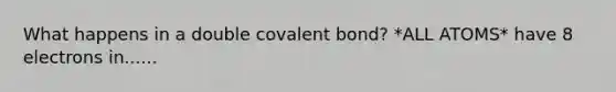 What happens in a double covalent bond? *ALL ATOMS* have 8 electrons in......