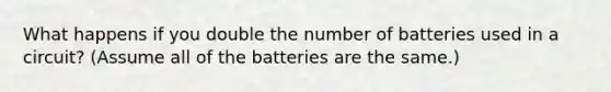 What happens if you double the number of batteries used in a circuit? (Assume all of the batteries are the same.)