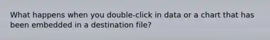 What happens when you double-click in data or a chart that has been embedded in a destination file?