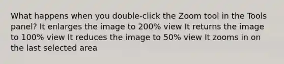 What happens when you double-click the Zoom tool in the Tools panel? It enlarges the image to 200% view It returns the image to 100% view It reduces the image to 50% view It zooms in on the last selected area