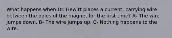 What happens when Dr. Hewitt places a current- carrying wire between the poles of the magnet for the first time? A- The wire jumps down. B- The wire jumps up. C- Nothing happens to the wire.