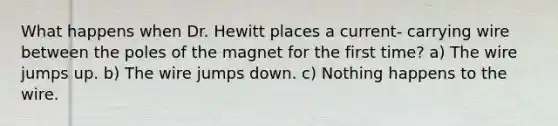 What happens when Dr. Hewitt places a current- carrying wire between the poles of the magnet for the first time? a) The wire jumps up. b) The wire jumps down. c) Nothing happens to the wire.