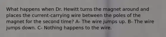 What happens when Dr. Hewitt turns the magnet around and places the current-carrying wire between the poles of the magnet for the second time? A- The wire jumps up. B- The wire jumps down. C- Nothing happens to the wire.