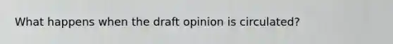 What happens when the draft opinion is circulated?