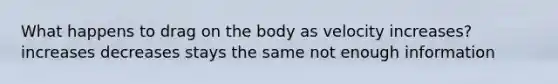 What happens to drag on the body as velocity increases? increases decreases stays the same not enough information