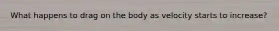 What happens to drag on the body as velocity starts to increase?