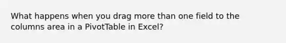 What happens when you drag <a href='https://www.questionai.com/knowledge/keWHlEPx42-more-than' class='anchor-knowledge'>more than</a> one field to the columns area in a PivotTable in Excel?