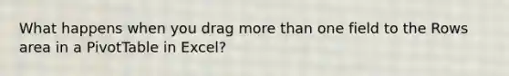 What happens when you drag <a href='https://www.questionai.com/knowledge/keWHlEPx42-more-than' class='anchor-knowledge'>more than</a> one field to the Rows area in a PivotTable in Excel?