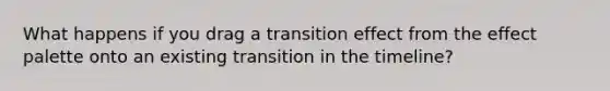 What happens if you drag a transition effect from the effect palette onto an existing transition in the timeline?