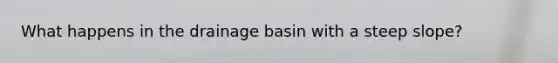 What happens in the drainage basin with a steep slope?