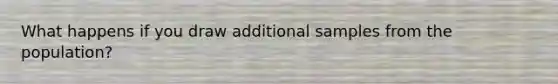 What happens if you draw additional samples from the population?