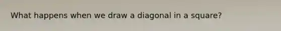 What happens when we draw a diagonal in a square?