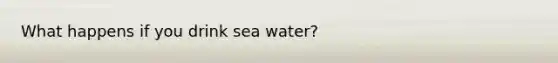 What happens if you drink sea water?