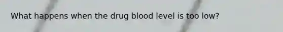 What happens when the drug blood level is too low?