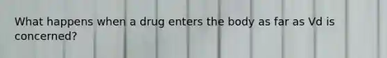 What happens when a drug enters the body as far as Vd is concerned?