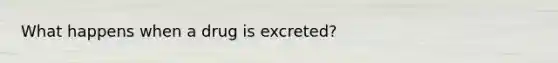 What happens when a drug is excreted?