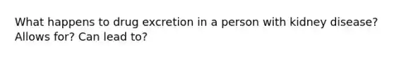 What happens to drug excretion in a person with kidney disease? Allows for? Can lead to?
