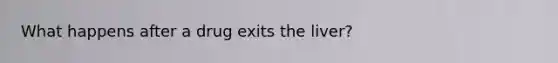 What happens after a drug exits the liver?
