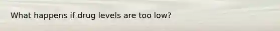 What happens if drug levels are too low?
