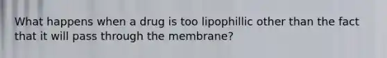 What happens when a drug is too lipophillic other than the fact that it will pass through the membrane?