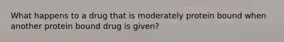 What happens to a drug that is moderately protein bound when another protein bound drug is given?